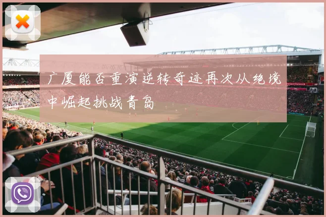 广厦能否重演逆转奇迹再次从绝境中崛起挑战青岛