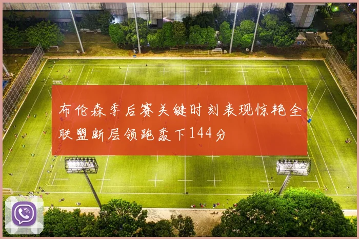 布伦森季后赛关键时刻表现惊艳全联盟断层领跑轰下144分