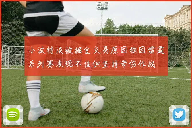 小波特谈被掘金交易原因称因雷霆系列赛表现不佳但坚持带伤作战