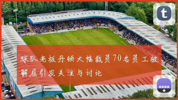球队老板丹顿大幅裁员70名员工被解雇引发关注与讨论