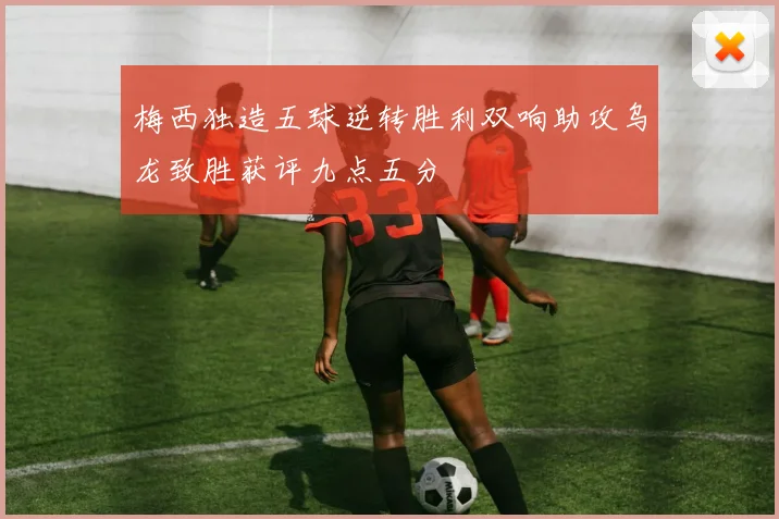 梅西独造五球逆转胜利双响助攻乌龙致胜获评九点五分