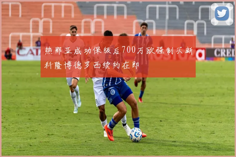 热那亚成功保级后700万欧强制买断科隆博德罗西续约在即
