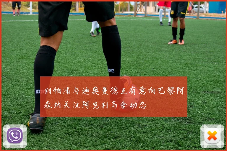 利物浦与迪奥曼德互有意向巴黎阿森纳关注阿克利乌舍动态
