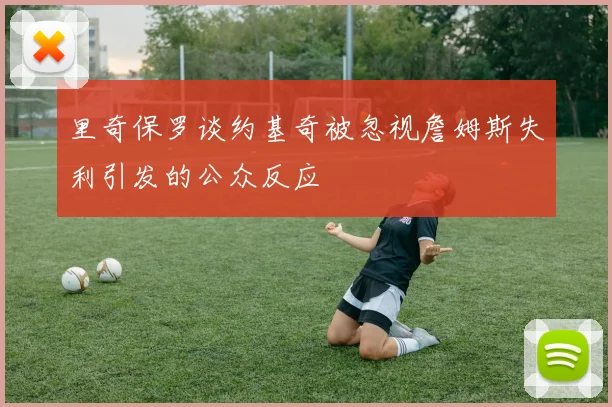 里奇保罗谈约基奇被忽视詹姆斯失利引发的公众反应
