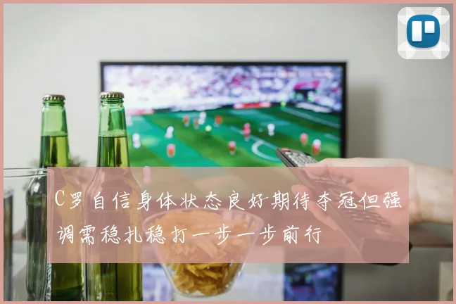C罗自信身体状态良好期待夺冠但强调需稳扎稳打一步一步前行