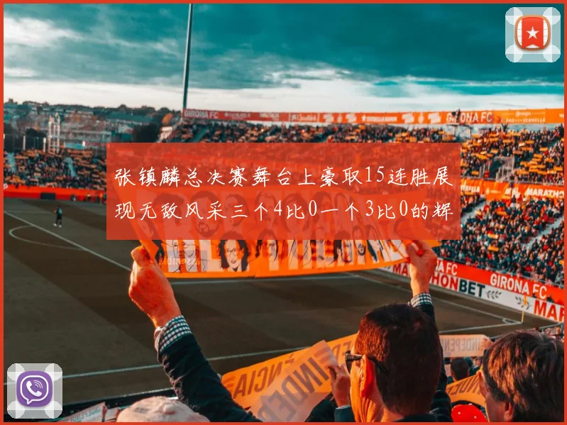 张镇麟总决赛舞台上豪取15连胜展现无敌风采三个4比0一个3比0的辉煌战绩