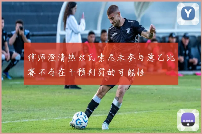 律师澄清热尔瓦索尼未参与意乙比赛不存在干预判罚的可能性