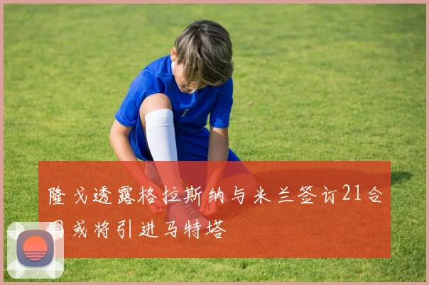 隆戈透露格拉斯纳与米兰签订21合同或将引进马特塔