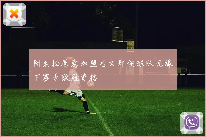 阿利松愿意加盟尤文即使球队无缘下赛季欧冠资格
